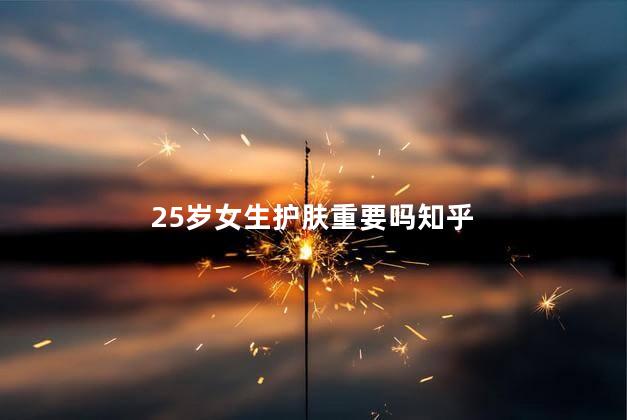 25岁女生护肤重要吗知乎