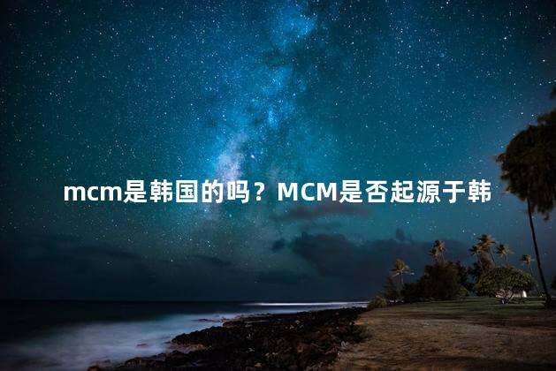 mcm是韩国的吗？MCM是否起源于韩国？