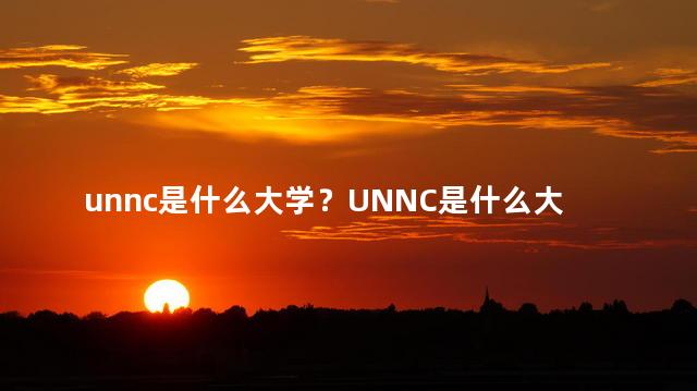 unnc是什么大学？UNNC是什么大学：一个简单的介绍
