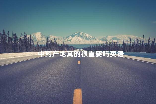中药产地真的很重要吗英语