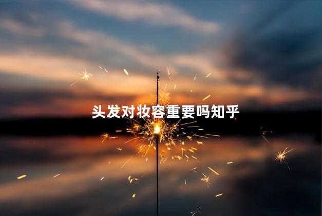 头发对妆容重要吗知乎