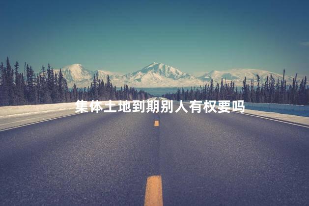 集体土地到期别人有权要吗